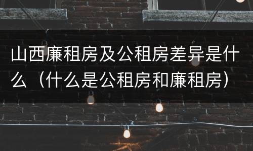 山西廉租房及公租房差异是什么（什么是公租房和廉租房）