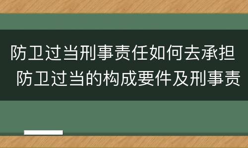 防卫过当刑事责任如何去承担 防卫过当的构成要件及刑事责任