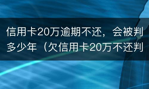 信用卡20万逾期不还，会被判多少年（欠信用卡20万不还判几年）