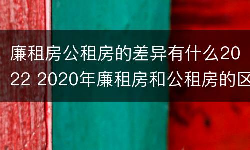 廉租房公租房的差异有什么2022 2020年廉租房和公租房的区别