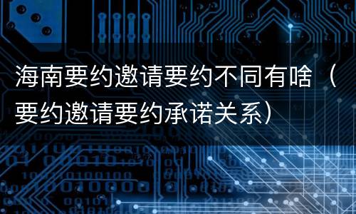 海南要约邀请要约不同有啥（要约邀请要约承诺关系）