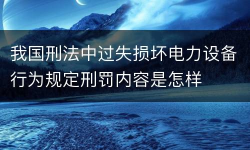 我国刑法中过失损坏电力设备行为规定刑罚内容是怎样