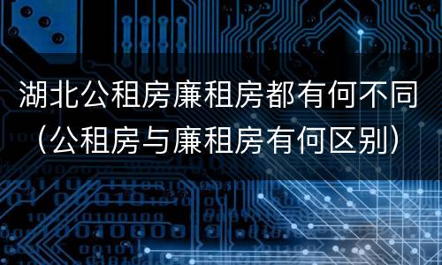 湖北公租房廉租房都有何不同（公租房与廉租房有何区别）