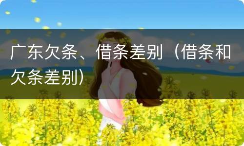 广东欠条、借条差别（借条和欠条差别）