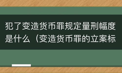 犯了变造货币罪规定量刑幅度是什么（变造货币罪的立案标准）