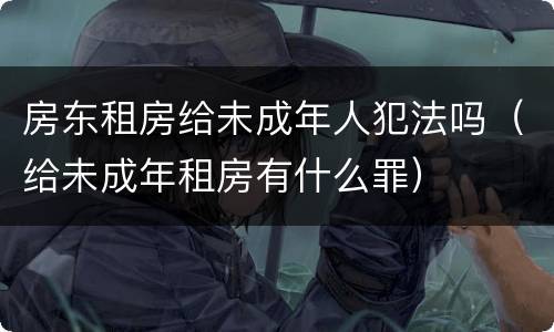 房东租房给未成年人犯法吗（给未成年租房有什么罪）