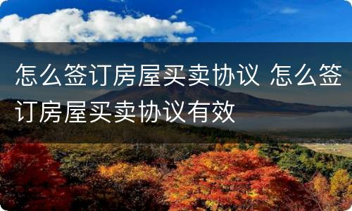 怎么签订房屋买卖协议 怎么签订房屋买卖协议有效