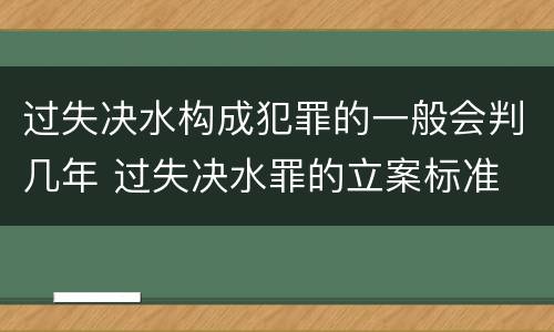 过失决水构成犯罪的一般会判几年 过失决水罪的立案标准