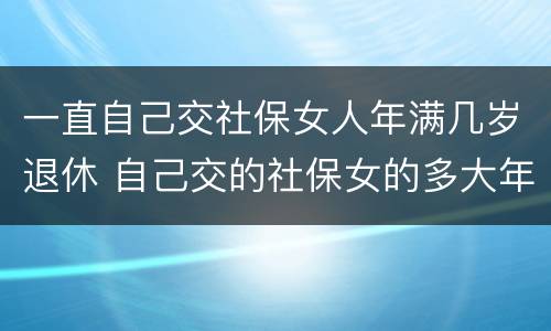 一直自己交社保女人年满几岁退休 自己交的社保女的多大年龄退休