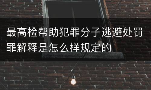 最高检帮助犯罪分子逃避处罚罪解释是怎么样规定的