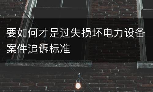要如何才是过失损坏电力设备案件追诉标准