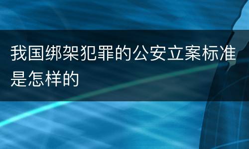 我国绑架犯罪的公安立案标准是怎样的