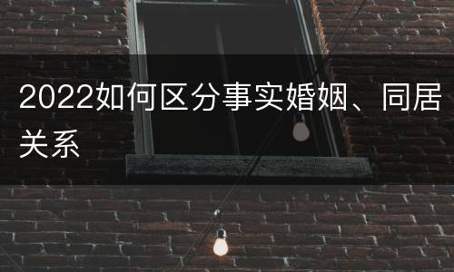 2022如何区分事实婚姻、同居关系