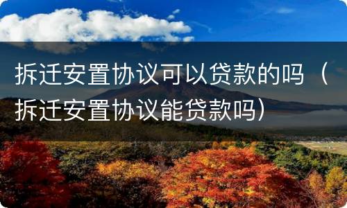 拆迁安置协议可以贷款的吗（拆迁安置协议能贷款吗）