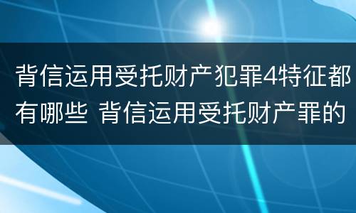 背信运用受托财产犯罪4特征都有哪些 背信运用受托财产罪的处罚对象