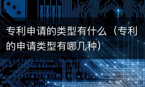 专利申请的类型有什么（专利的申请类型有哪几种）