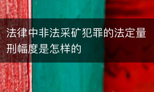 法律中非法采矿犯罪的法定量刑幅度是怎样的