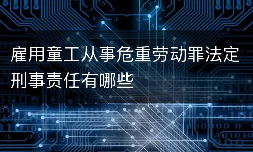 雇用童工从事危重劳动罪法定刑事责任有哪些