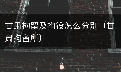 甘肃拘留及拘役怎么分别（甘肃拘留所）