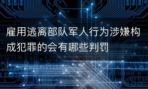 雇用逃离部队军人行为涉嫌构成犯罪的会有哪些判罚