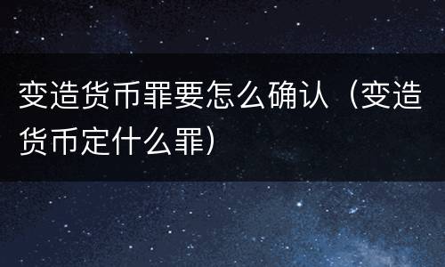 变造货币罪要怎么确认（变造货币定什么罪）