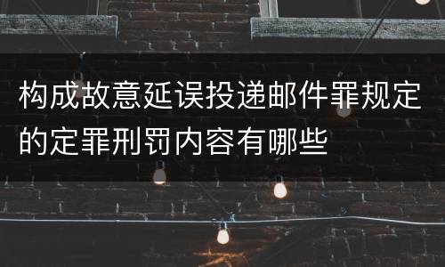 构成故意延误投递邮件罪规定的定罪刑罚内容有哪些