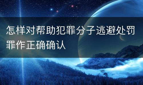 怎样对帮助犯罪分子逃避处罚罪作正确确认