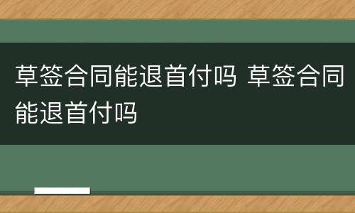 草签合同能退首付吗 草签合同能退首付吗