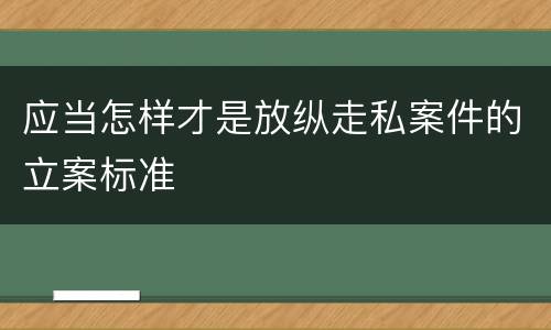 应当怎样才是放纵走私案件的立案标准