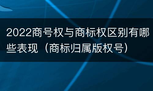 2022商号权与商标权区别有哪些表现（商标归属版权号）