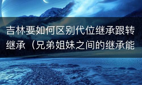吉林要如何区别代位继承跟转继承（兄弟姐妹之间的继承能否代位继承）