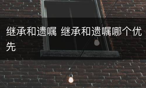 继承和遗嘱 继承和遗嘱哪个优先