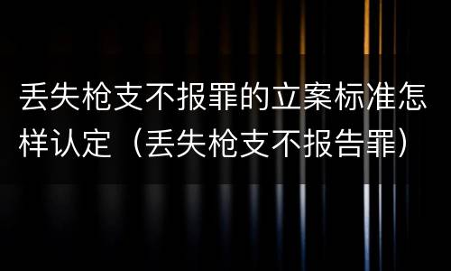 丢失枪支不报罪的立案标准怎样认定（丢失枪支不报告罪）