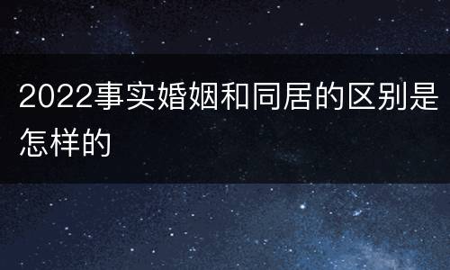 2022事实婚姻和同居的区别是怎样的
