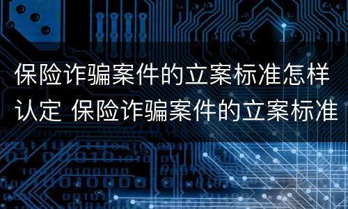 保险诈骗案件的立案标准怎样认定 保险诈骗案件的立案标准怎样认定的