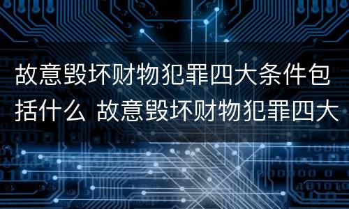 故意毁坏财物犯罪四大条件包括什么 故意毁坏财物犯罪四大条件包括什么案件
