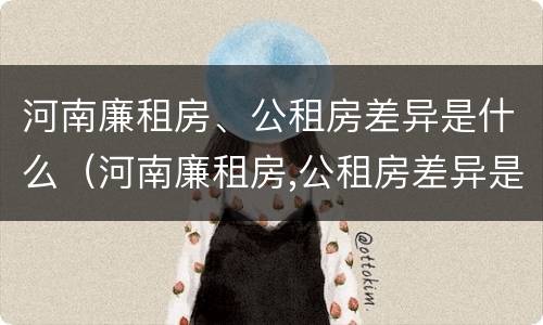 河南廉租房、公租房差异是什么（河南廉租房,公租房差异是什么原因）