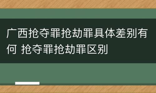广西抢夺罪抢劫罪具体差别有何 抢夺罪抢劫罪区别