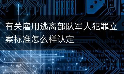 有关雇用逃离部队军人犯罪立案标准怎么样认定