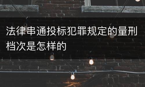 法律串通投标犯罪规定的量刑档次是怎样的