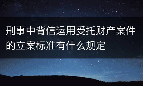 刑事中背信运用受托财产案件的立案标准有什么规定