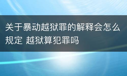 关于暴动越狱罪的解释会怎么规定 越狱算犯罪吗