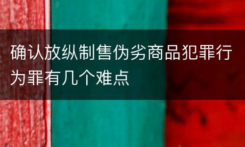 确认放纵制售伪劣商品犯罪行为罪有几个难点