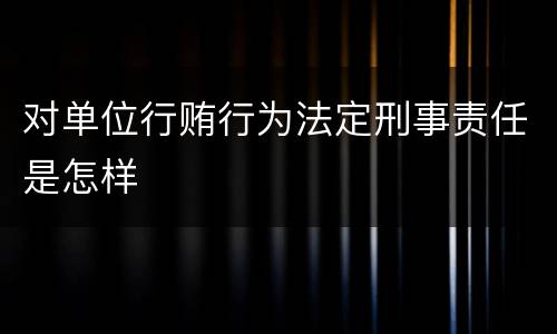 对单位行贿行为法定刑事责任是怎样