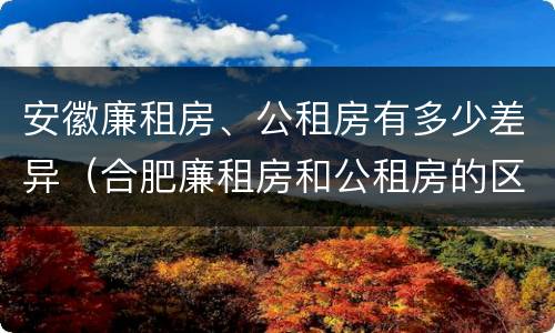 安徽廉租房、公租房有多少差异（合肥廉租房和公租房的区别）