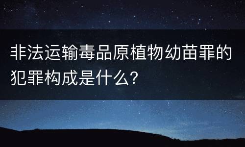 非法运输毒品原植物幼苗罪的犯罪构成是什么？