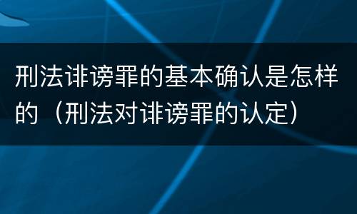 刑法诽谤罪的基本确认是怎样的（刑法对诽谤罪的认定）
