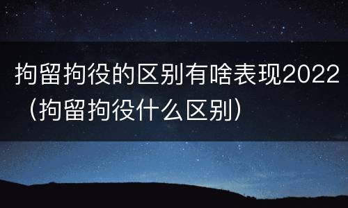 拘留拘役的区别有啥表现2022（拘留拘役什么区别）