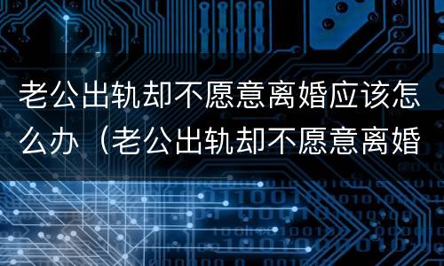 老公出轨却不愿意离婚应该怎么办（老公出轨却不愿意离婚怎么办?）