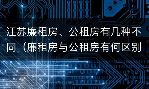 江苏廉租房、公租房有几种不同（廉租房与公租房有何区别）